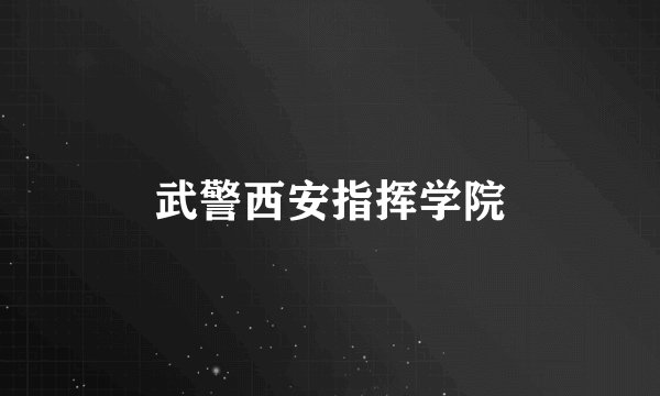 武警西安指挥学院