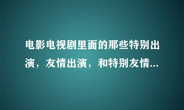 电影电视剧里面的那些特别出演，友情出演，和特别友情出演是什么意思？