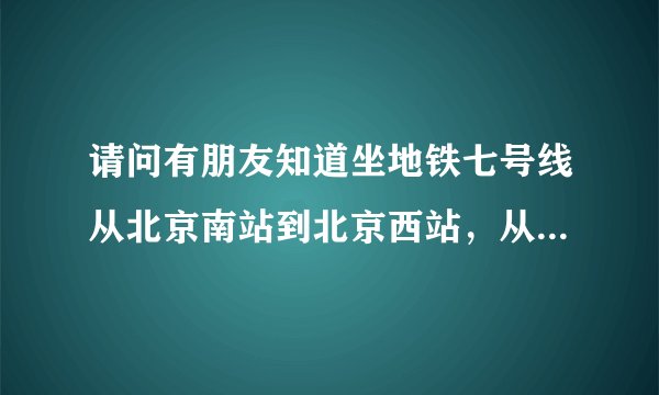 请问有朋友知道坐地铁七号线从北京南站到北京西站，从下午两点半到三