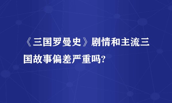 《三国罗曼史》剧情和主流三国故事偏差严重吗?