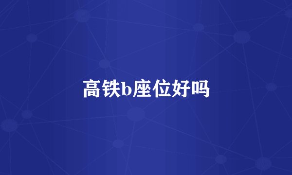 高铁b座位好吗