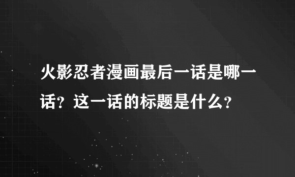 火影忍者漫画最后一话是哪一话？这一话的标题是什么？