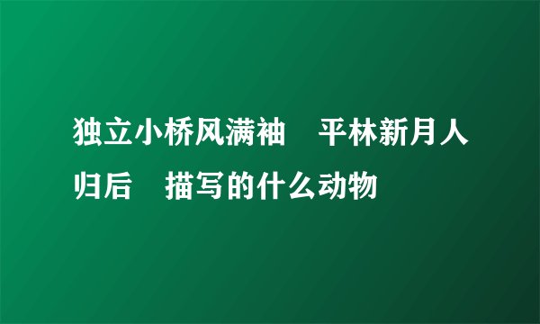 独立小桥风满袖 平林新月人归后 描写的什么动物