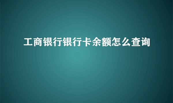 工商银行银行卡余额怎么查询