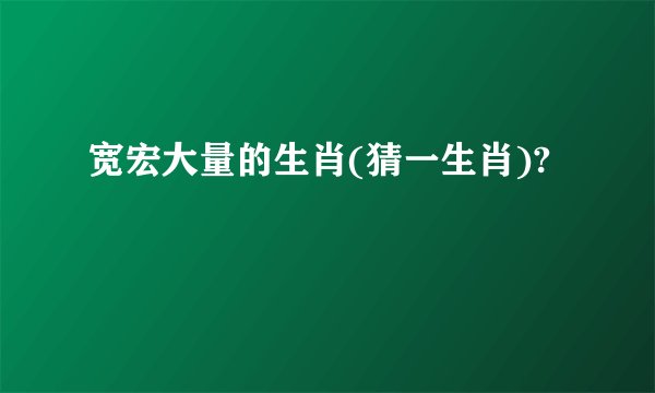 宽宏大量的生肖(猜一生肖)?
