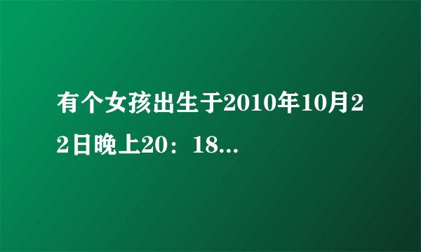 有个女孩出生于2010年10月22日晚上20:18,请问她的八字是什么,取什么名字最合适?命中缺什么?父亲姓陈