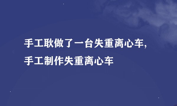 手工耿做了一台失重离心车,手工制作失重离心车