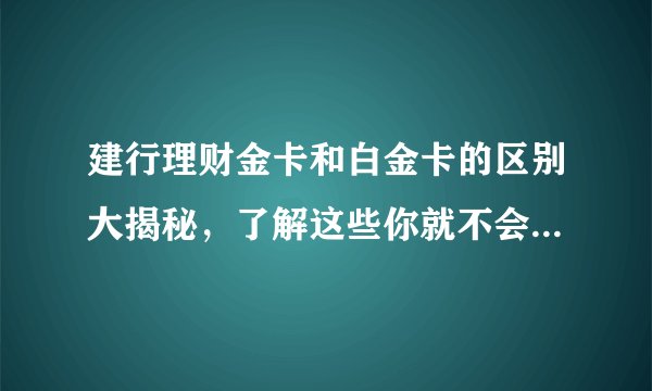 建行理财金卡和白金卡的区别大揭秘，了解这些你就不会搞混了！