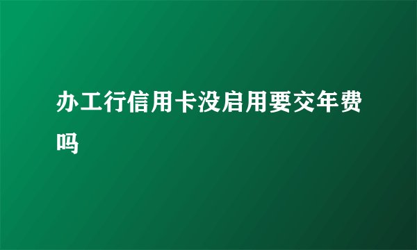 办工行信用卡没启用要交年费吗