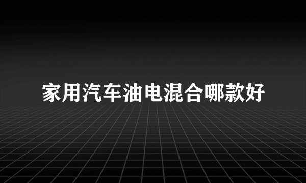 家用汽车油电混合哪款好