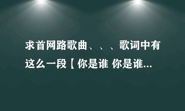 求首网路歌曲、、、歌词中有这么一段【你是谁 你是谁 你到底是谁 是不...