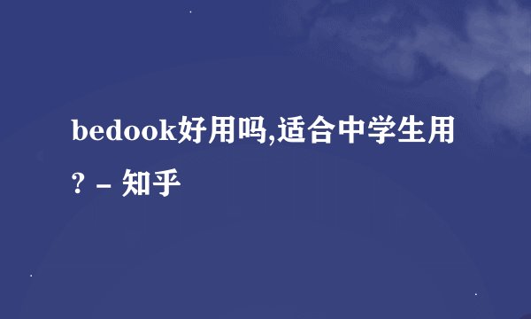 bedook好用吗,适合中学生用? - 知乎