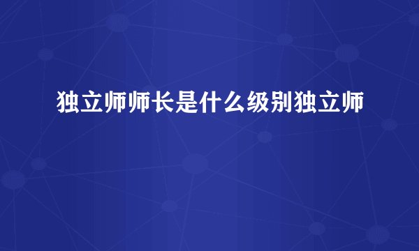 独立师师长是什么级别独立师