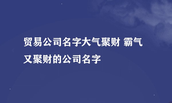 贸易公司名字大气聚财 霸气又聚财的公司名字