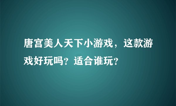 唐宫美人天下小游戏,这款游戏好玩吗?适合谁玩?