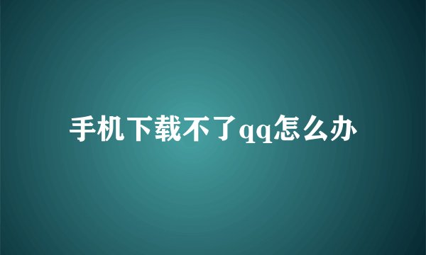 手机下载不了qq怎么办