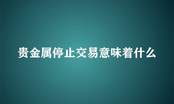 贵金属停止交易意味着什么