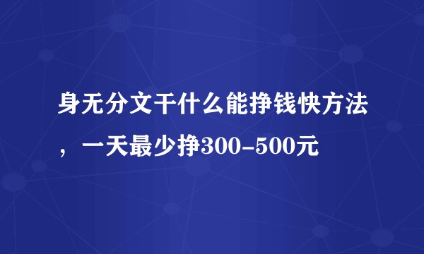 身无分文干什么能挣钱快方法，一天最少挣300-500元