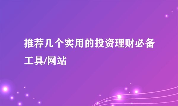 推荐几个实用的投资理财必备工具/网站