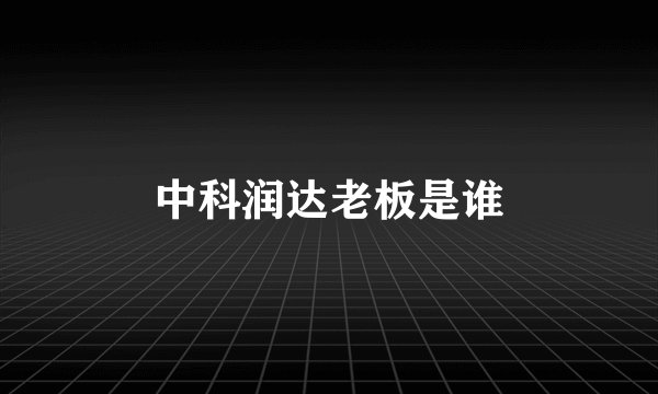 中科润达老板是谁