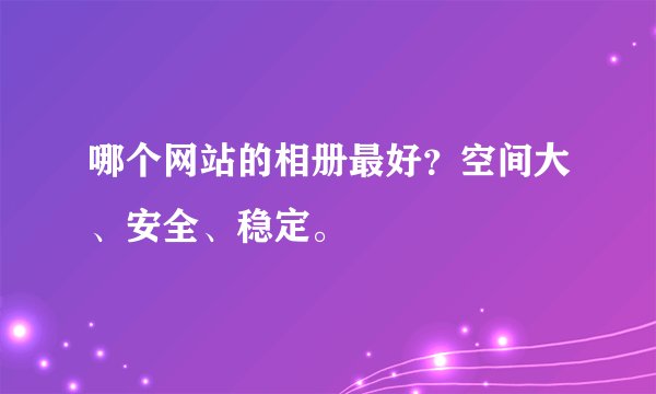 哪个网站的相册最好？空间大、安全、稳定。