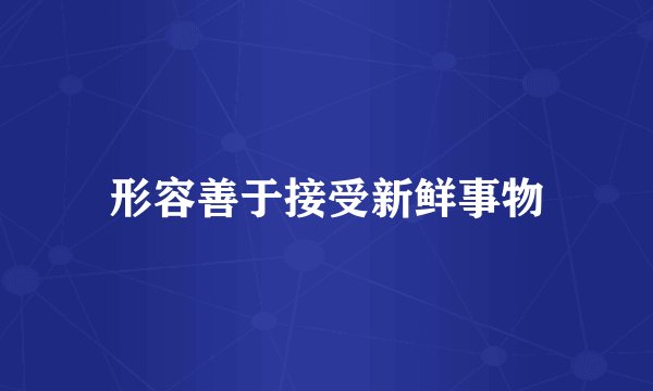 形容善于接受新鲜事物