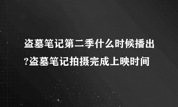 盗墓笔记第二季什么时候播出?盗墓笔记拍摄完成上映时间