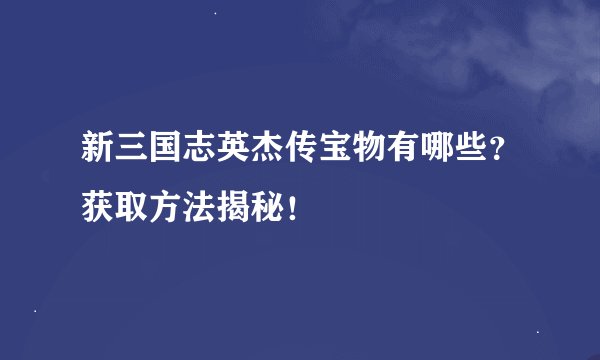 新三国志英杰传宝物有哪些？获取方法揭秘！