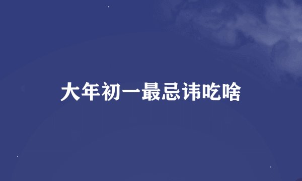 大年初一最忌讳吃啥
