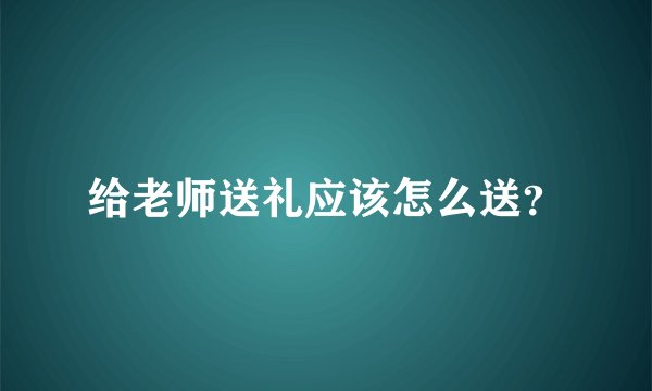 给老师送礼应该怎么送?