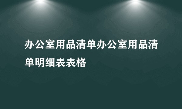 办公室用品清单办公室用品清单明细表表格
