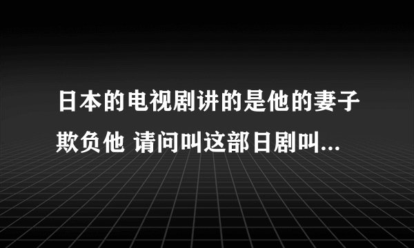 日本的电视剧讲的是他的妻子欺负他 请问叫这部日剧叫什么名啊。