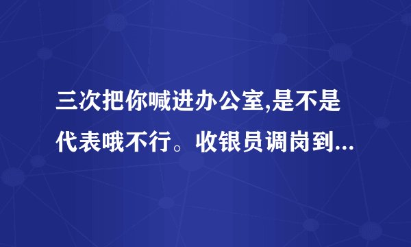 三次把你喊进办公室,是不是代表哦不行。收银员调岗到水果区。是什么意思。