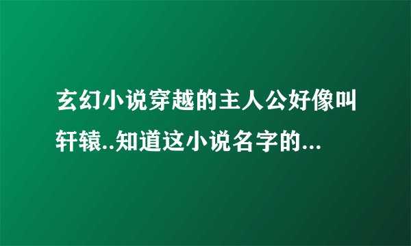 玄幻小说穿越的主人公好像叫轩辕..知道这小说名字的告诉我下,,谢谢