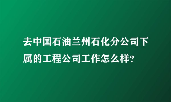 去中国石油兰州石化分公司下属的工程公司工作怎么样？
