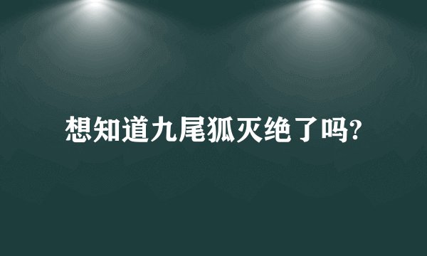 想知道九尾狐灭绝了吗?