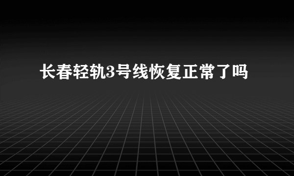 长春轻轨3号线恢复正常了吗