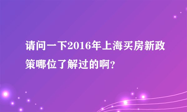 请问一下2016年上海买房新政策哪位了解过的啊？