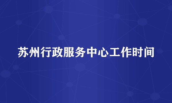 苏州行政服务中心工作时间