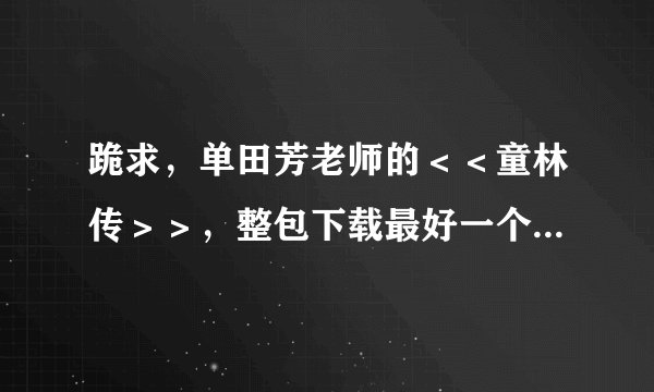 跪求,单田芳老师的<<童林传>>,整包下载最好一个压缩包300回的,不要一回一回下的