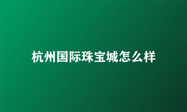 杭州国际珠宝城怎么样