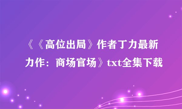 《《高位出局》作者丁力最新力作:商场官场》txt全集下载