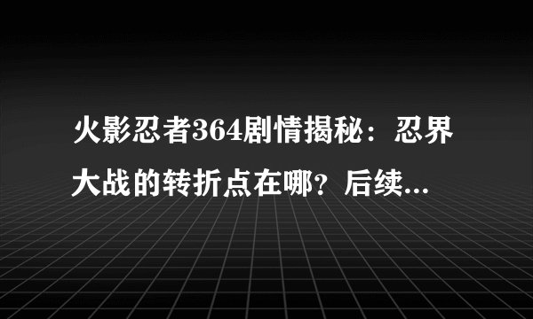 火影忍者364剧情揭秘:忍界大战的转折点在哪?后续发展如何?