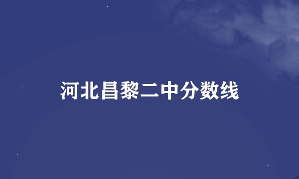 河北昌黎二中分数线