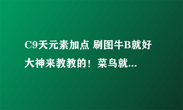 C9天元素加点 刷图牛B就好 大神来教教的！菜鸟就别来了！尼玛C9怎么少人玩吗？
