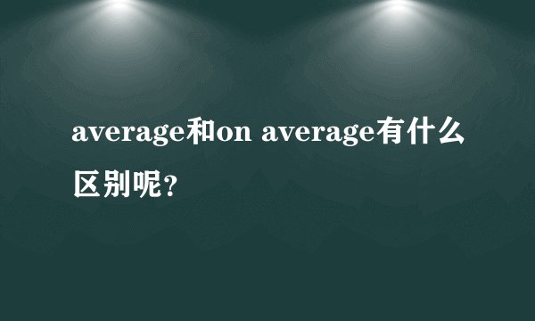 average和on average有什么区别呢?