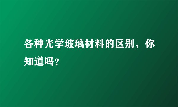 各种光学玻璃材料的区别，你知道吗？