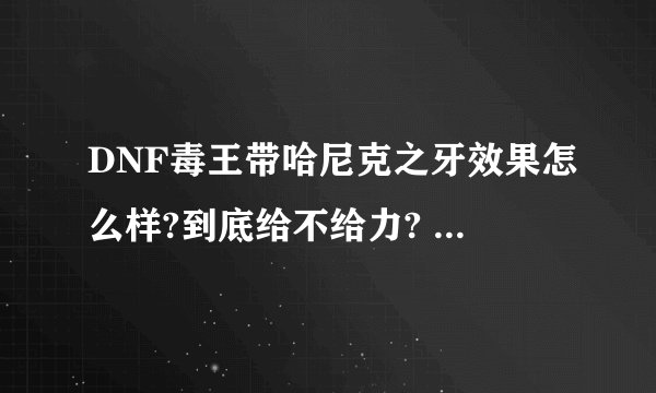 DNF毒王带哈尼克之牙效果怎么样?到底给不给力? 求各位数据研究僧教导.