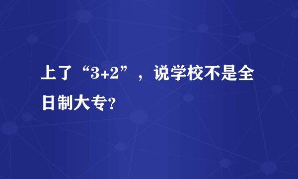 上了“3+2”,说学校不是全日制大专?