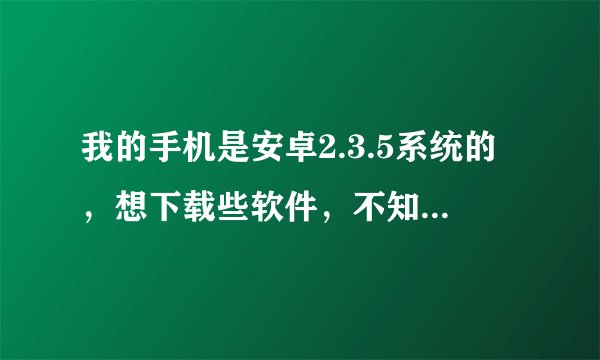我的手机是安卓2.3.5系统的，想下载些软件，不知去那下。朋友们推荐下